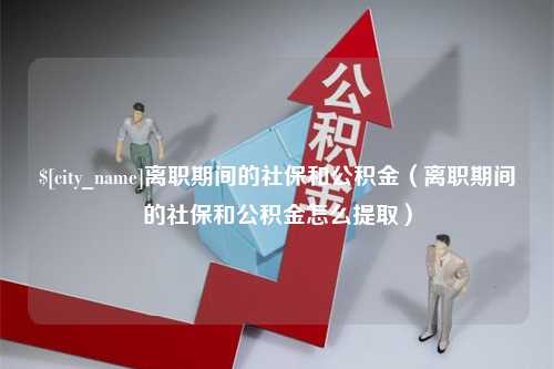 烟台离职期间的社保和公积金（离职期间的社保和公积金怎么提取）