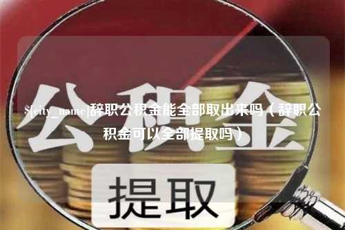 烟台辞职公积金能全部取出来吗（辞职公积金可以全部提取吗）