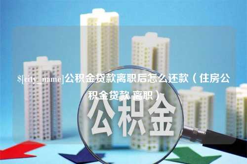 烟台公积金贷款离职后怎么还款（住房公积金贷款 离职）