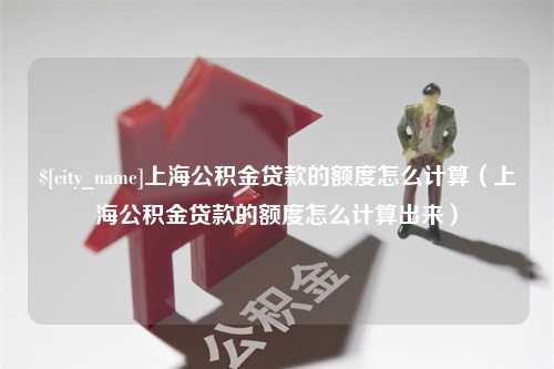 烟台上海公积金贷款的额度怎么计算（上海公积金贷款的额度怎么计算出来）